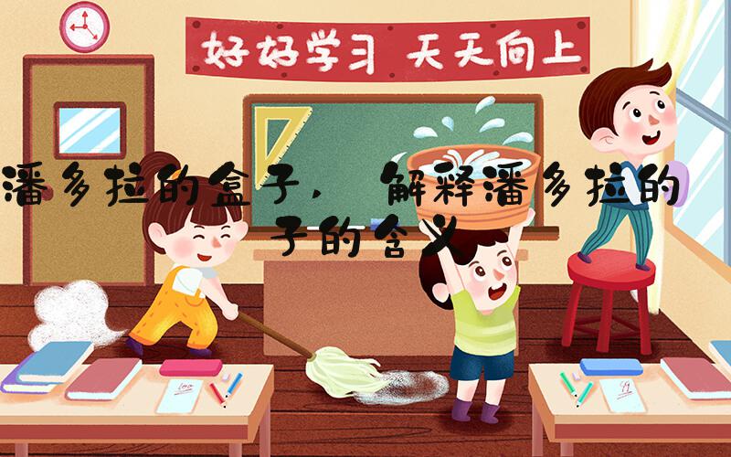 潘多拉的盒子  解释潘多拉的盒子的含义 